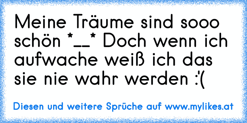 Meine Träume sind sooo schön *__* ♥
Doch wenn ich aufwache weiß ich das sie nie wahr werden :'( ♥
