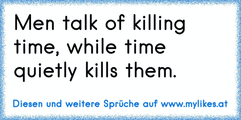 Men talk of killing time, while time quietly kills them.
