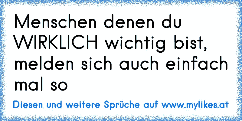 Menschen denen du WIRKLICH wichtig bist, melden sich auch einfach mal so
