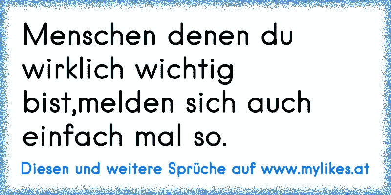 Menschen denen du wirklich wichtig bist,melden sich auch einfach mal so.
