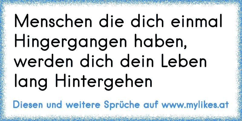 Menschen die dich einmal Hingergangen haben, werden dich dein Leben lang Hintergehen♥
