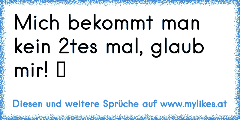 Mich bekommt man kein 2tes mal, glaub mir! ツ
