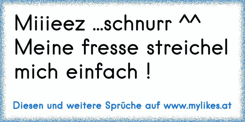 Miiieez ...schnurr ^^
Meine fresse streichel mich einfach !
