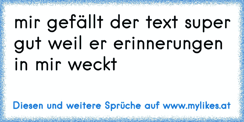 mir gefällt der text super gut weil er erinnerungen in mir weckt
