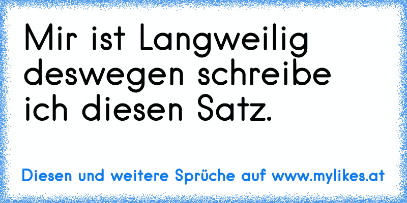 Mir ist Langweilig deswegen schreibe ich diesen Satz.
