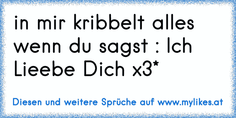 in mir kribbelt alles wenn du sagst : Ich Lieebe Dich x3*
