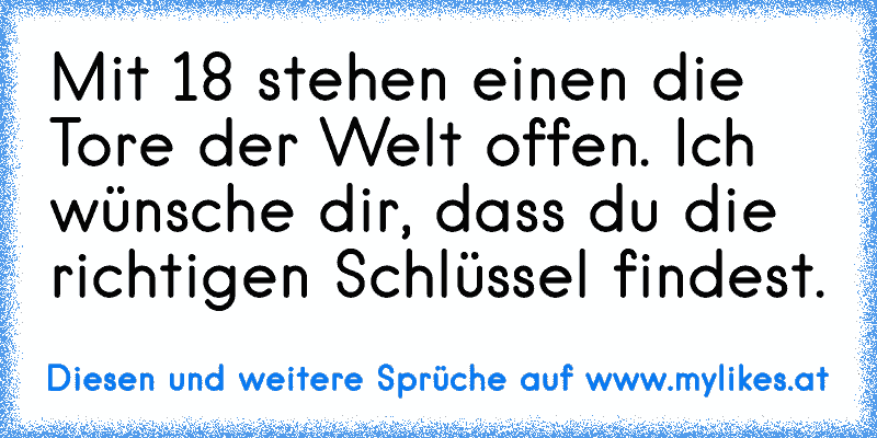 Mit 18 stehen einen die Tore der Welt offen. Ich wünsche dir, dass du die richtigen Schlüssel findest.
