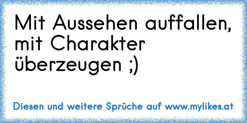 Mit Aussehen auffallen, mit Charakter überzeugen ;)
