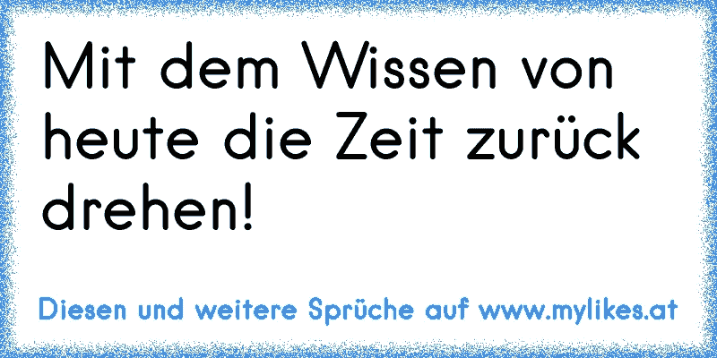 Mit dem Wissen von heute die Zeit zurück drehen!
