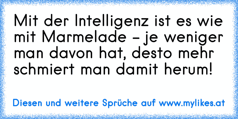 Mit der Intelligenz ist es wie mit Marmelade - je weniger man davon hat, desto mehr schmiert man damit herum!
