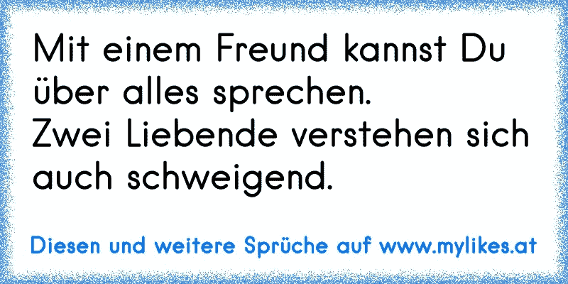 Mit einem Freund kannst Du über alles sprechen.
Zwei Liebende verstehen sich
auch schweigend.
