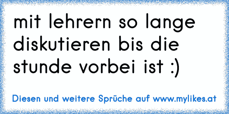 mit lehrern so lange diskutieren bis die stunde vorbei ist :)
