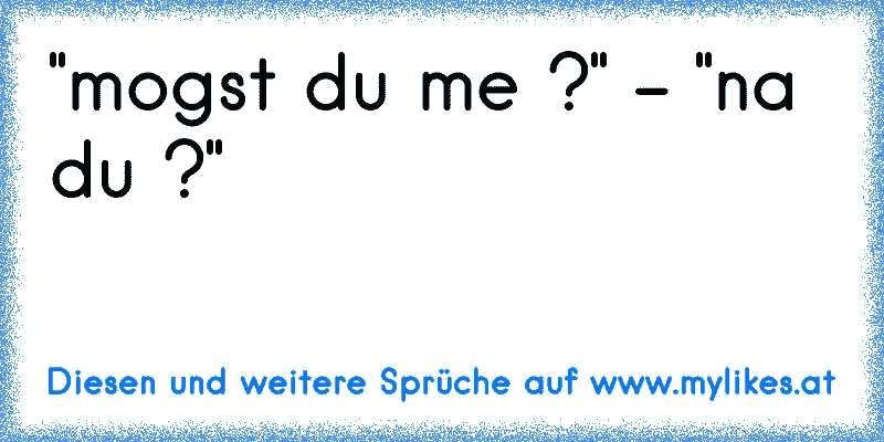 "mogst du me ?" - "na du ?"
