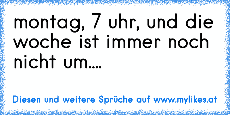 montag, 7 uhr, und die woche ist immer noch nicht um....
