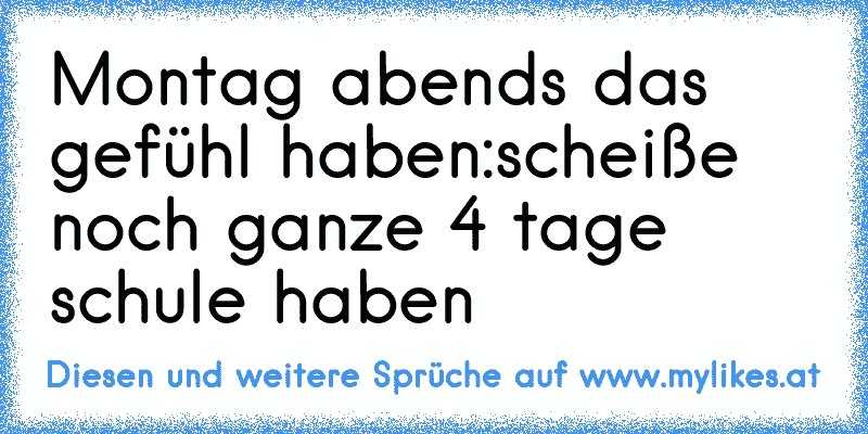 Montag abends das gefühl haben:scheiße noch ganze 4 tage schule haben
