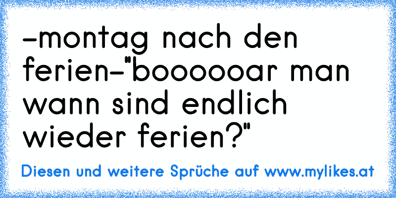 -montag nach den ferien-
''boooooar man wann sind endlich wieder ferien?''
