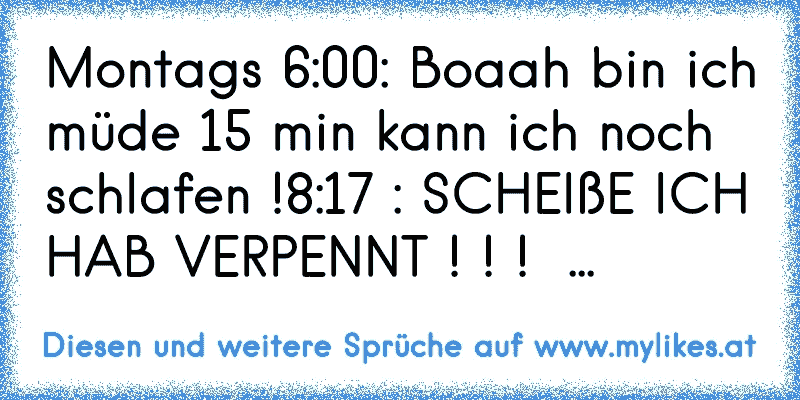 Montags 6:00: Boaah bin ich müde 15 min kann ich noch schlafen !
8:17 : SCHEIßE ICH HAB VERPENNT ! ! !  ...
