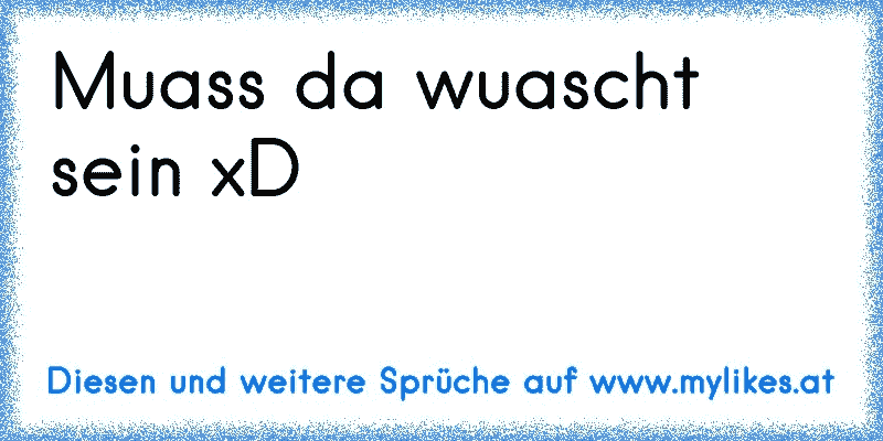 Muass da wuascht sein xD
