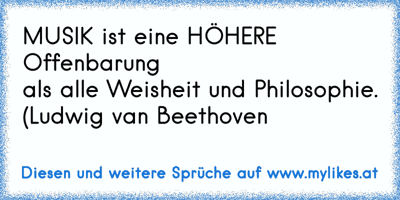 MUSIK ist eine HÖHERE Offenbarung 
als alle Weisheit und Philosophie.
(Ludwig van Beethoven
