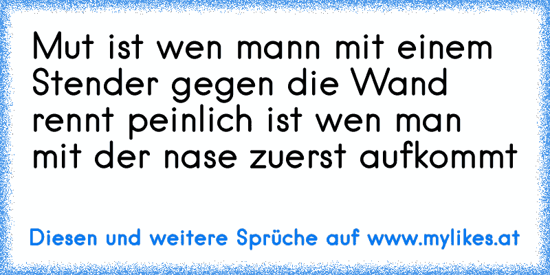 Mut ist wen mann mit einem Stender gegen die Wand rennt peinlich ist wen man mit der nase zuerst aufkommt
