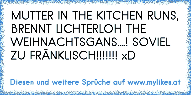 MUTTER IN THE KITCHEN RUNS, BRENNT LICHTERLOH THE WEIHNACHTSGANS....! SOVIEL ZU FRÄNKLISCH!!!!!!! xD
