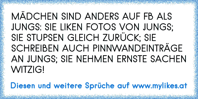 MÄDCHEN SIND ANDERS AUF FB ALS JUNGS: SIE LIKEN FOTOS VON JUNGS; SIE STUPSEN GLEICH ZURÜCK; SIE SCHREIBEN AUCH PINNWANDEINTRÄGE AN JUNGS; SIE NEHMEN ERNSTE SACHEN WITZIG!
