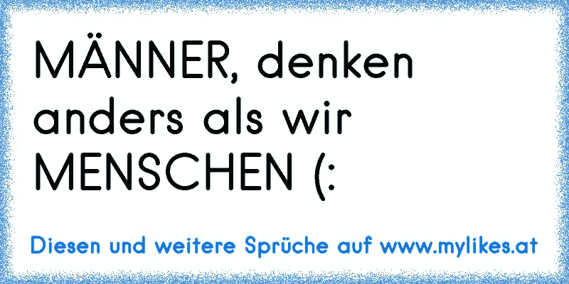 MÄNNER, denken anders als wir MENSCHEN (: 