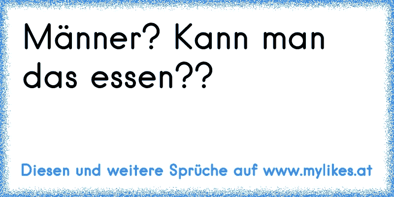 Männer? Kann man das essen??
