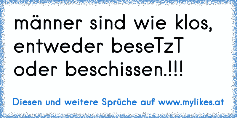 männer sind wie klos, entweder beseTzT oder beschissen.!!!
