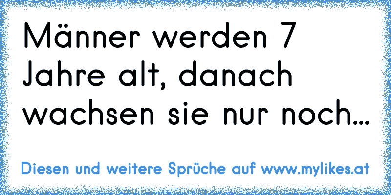 Männer werden 7 Jahre alt, danach wachsen sie nur noch...
