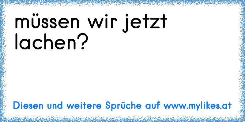 müssen wir jetzt lachen?
