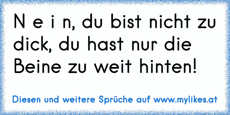 N e i n, du bist nicht zu dick, du hast nur die Beine zu weit hinten!
