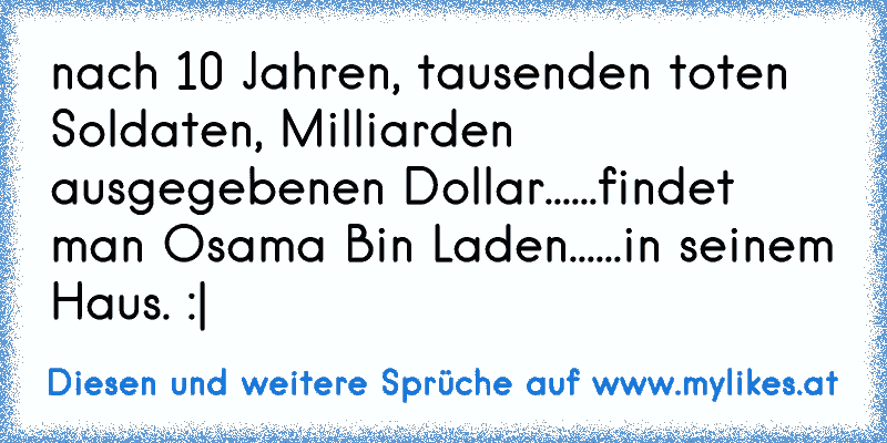 nach 10 Jahren, tausenden toten Soldaten, Milliarden ausgegebenen Dollar...
...findet man Osama Bin Laden...
...in﻿ seinem Haus. :|
