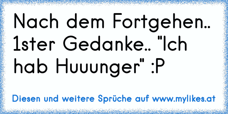 Nach dem Fortgehen.. 1ster Gedanke.. "Ich hab Huuunger" :P
