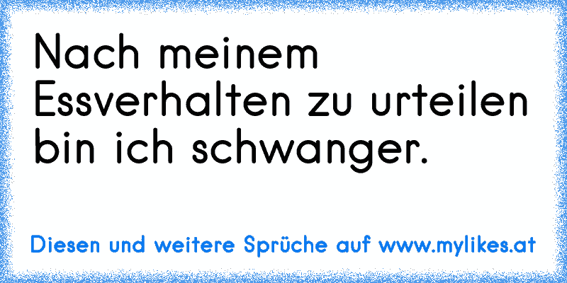 Nach meinem Essverhalten zu urteilen bin ich schwanger.
