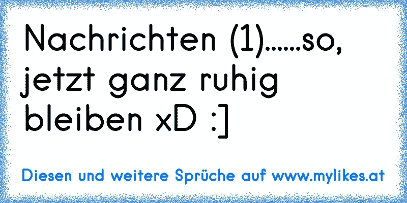 Nachrichten (1)......so, jetzt ganz ruhig bleiben xD :]
