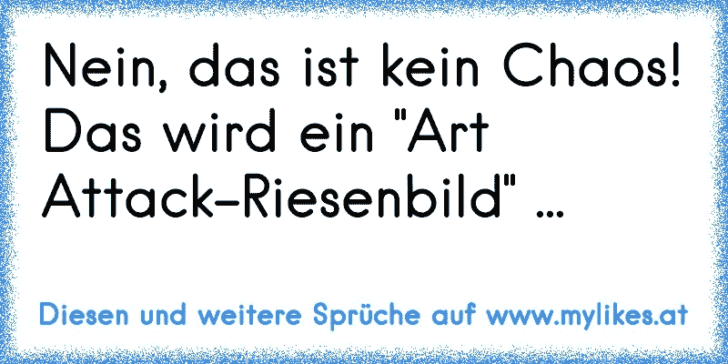 Nein, das ist kein Chaos! Das wird ein "Art Attack-Riesenbild" ...
