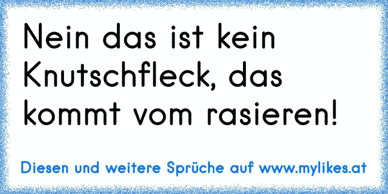 Nein das ist kein Knutschfleck, das kommt vom rasieren!
