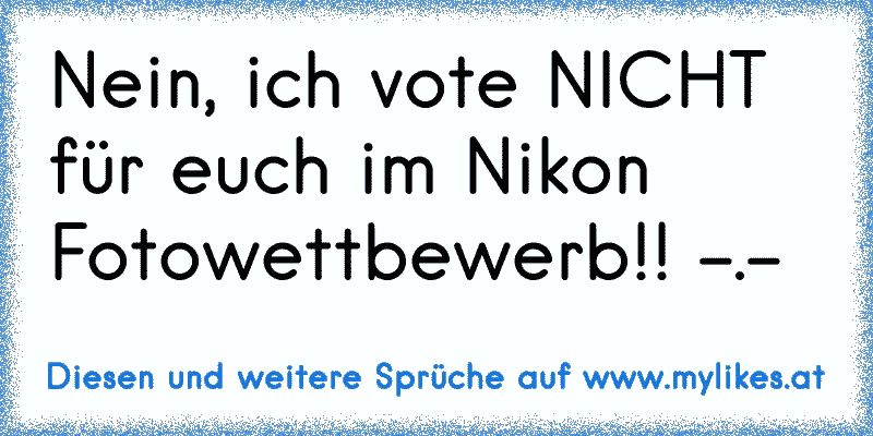 Nein, ich vote NICHT für euch im Nikon Fotowettbewerb!! -.-
