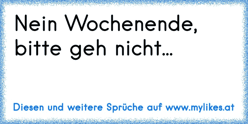 Nein Wochenende, bitte geh nicht...
