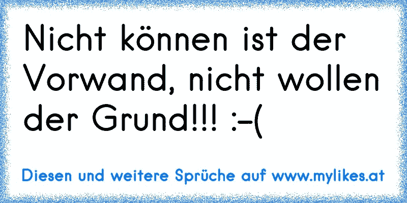 Nicht können ist der Vorwand, nicht wollen der Grund!!! :-(
