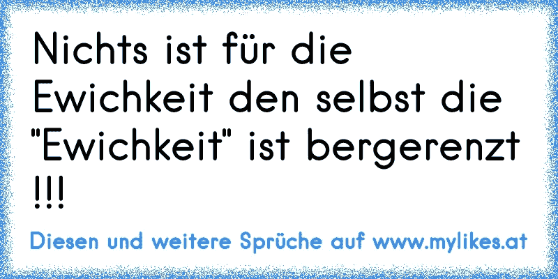 Nichts ist für die Ewichkeit den selbst die "Ewichkeit" ist bergerenzt !!!
