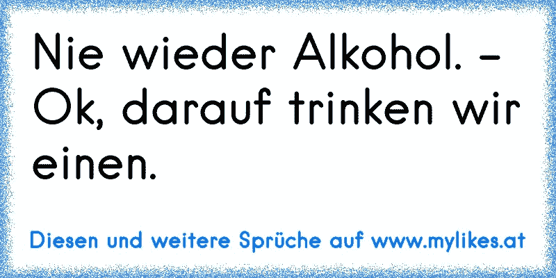 Nie wieder Alkohol. - Ok, darauf trinken wir einen.
