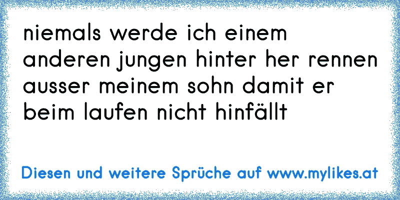 niemals werde ich einem anderen jungen hinter her rennen ausser meinem sohn damit er beim laufen nicht hinfällt
