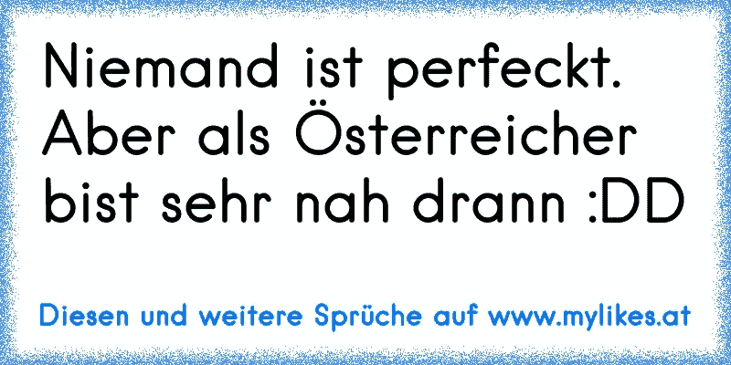 Niemand ist perfeckt.
Aber als Österreicher bist sehr nah drann :DD
