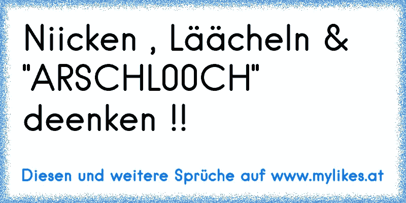 Niicken , Läächeln & "ARSCHL00CH" deenken !!
