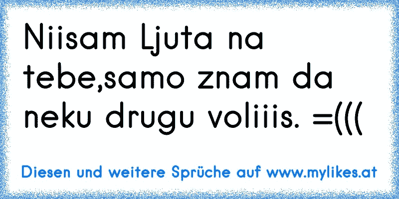 Niisam Ljuta na tebe,samo znam da neku drugu voliiis. =(((
