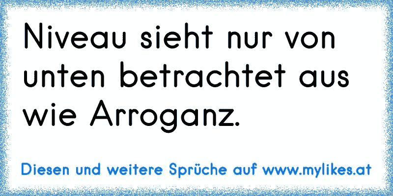 Niveau sieht nur von unten betrachtet aus wie Arroganz.
