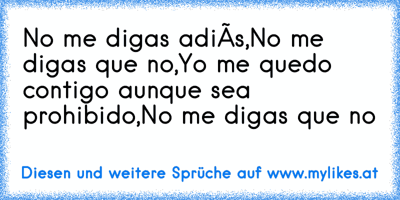 No me digas adiós,
No me digas que no,
Yo me quedo contigo aunque sea prohibido,
No me digas que no♥
