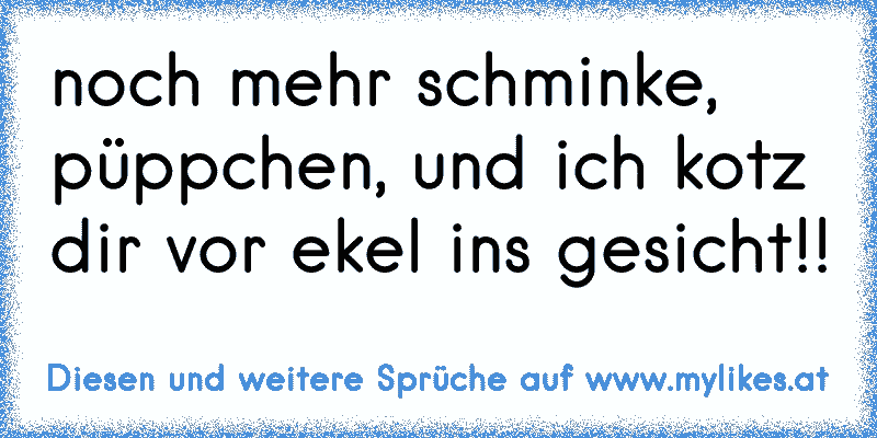 noch mehr schminke, püppchen, und ich kotz dir vor ekel ins gesicht!!
